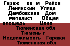 Гараж 18 кв. м › Район ­ Ленинский › Улица ­ Дамбовская › Дом ­ металист-4 › Общая площадь ­ 18 › Цена ­ 80 000 - Тюменская обл., Тюмень г. Недвижимость » Гаражи   . Тюменская обл.